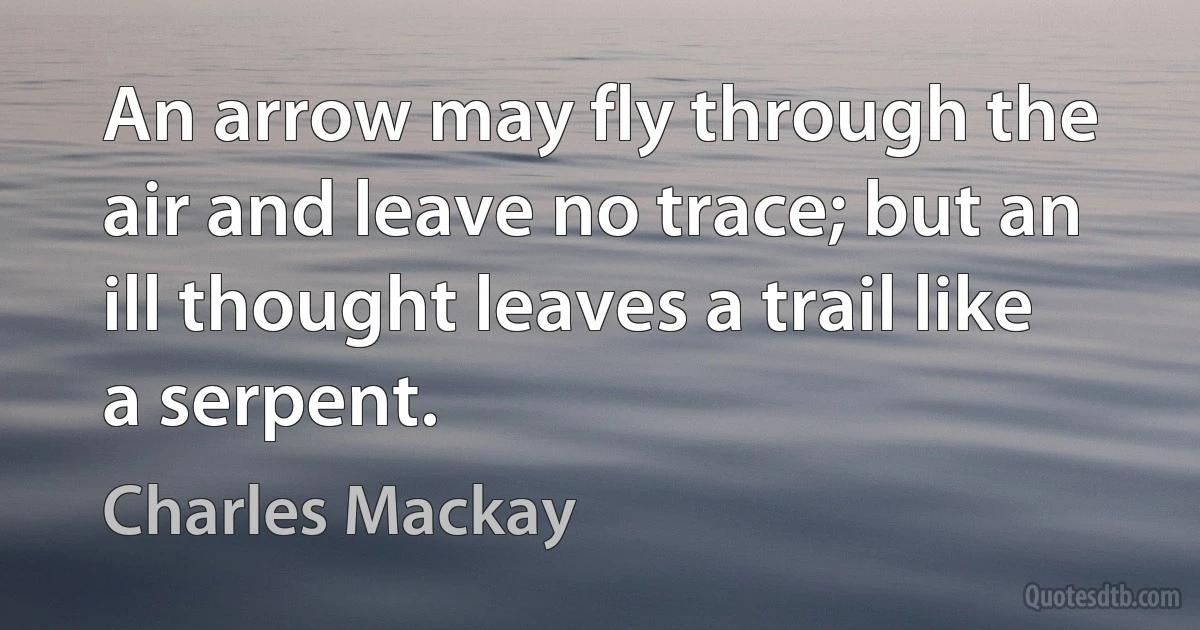 An arrow may fly through the air and leave no trace; but an ill thought leaves a trail like a serpent. (Charles Mackay)