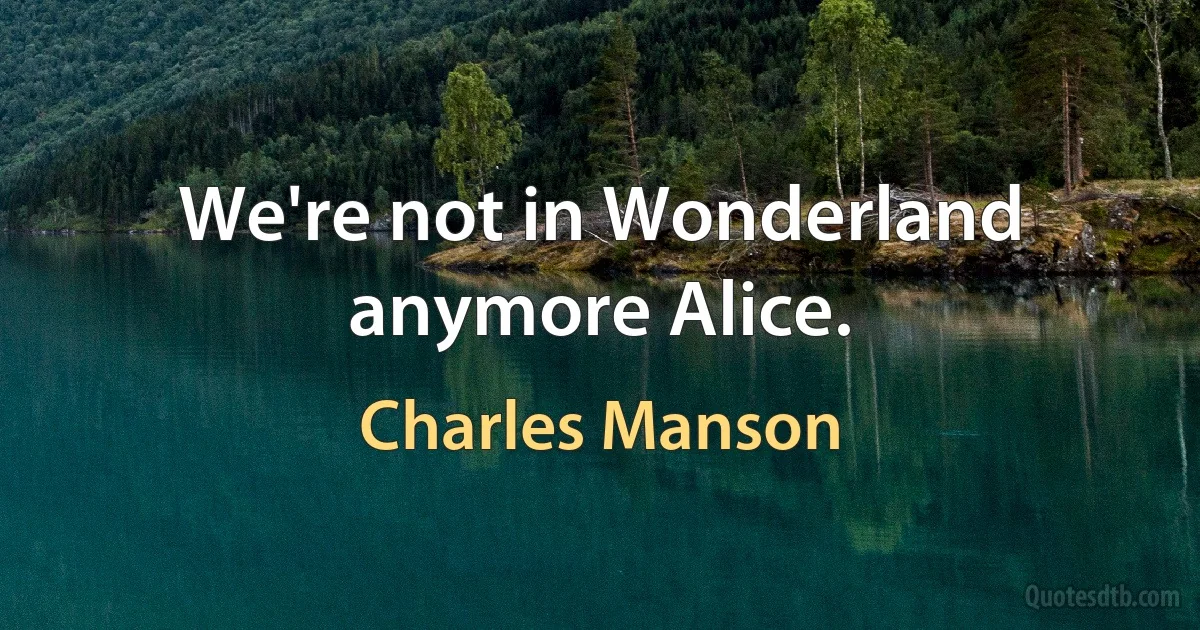 We're not in Wonderland anymore Alice. (Charles Manson)