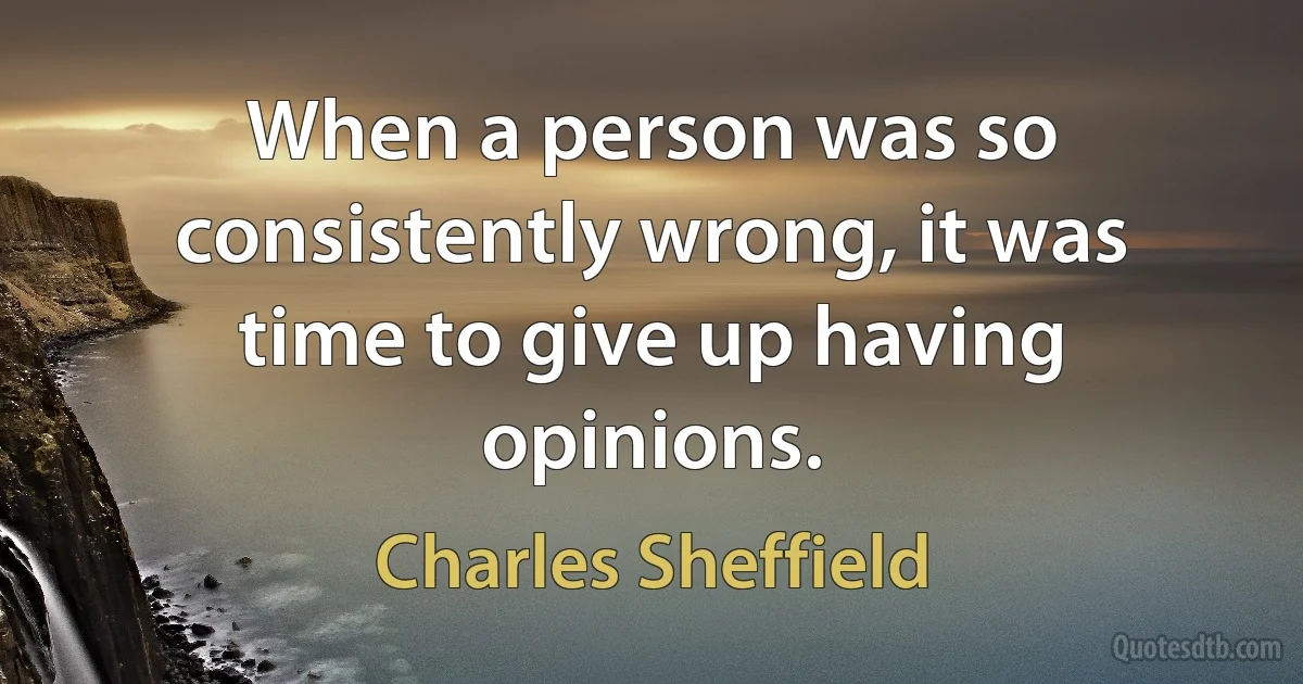 When a person was so consistently wrong, it was time to give up having opinions. (Charles Sheffield)