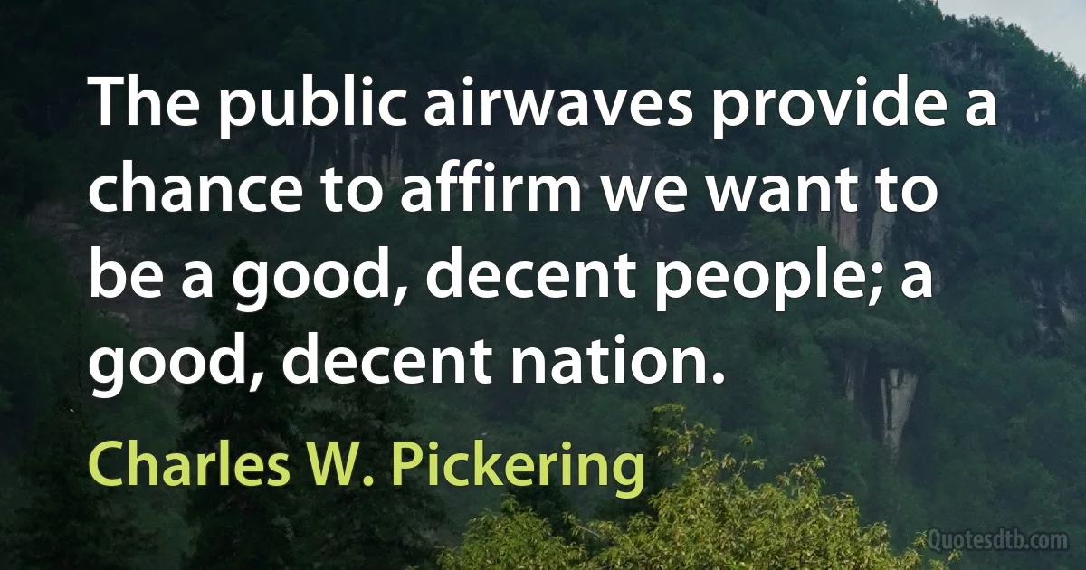 The public airwaves provide a chance to affirm we want to be a good, decent people; a good, decent nation. (Charles W. Pickering)