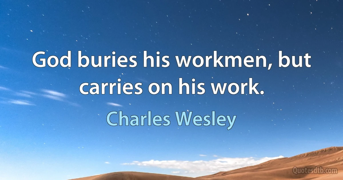 God buries his workmen, but carries on his work. (Charles Wesley)