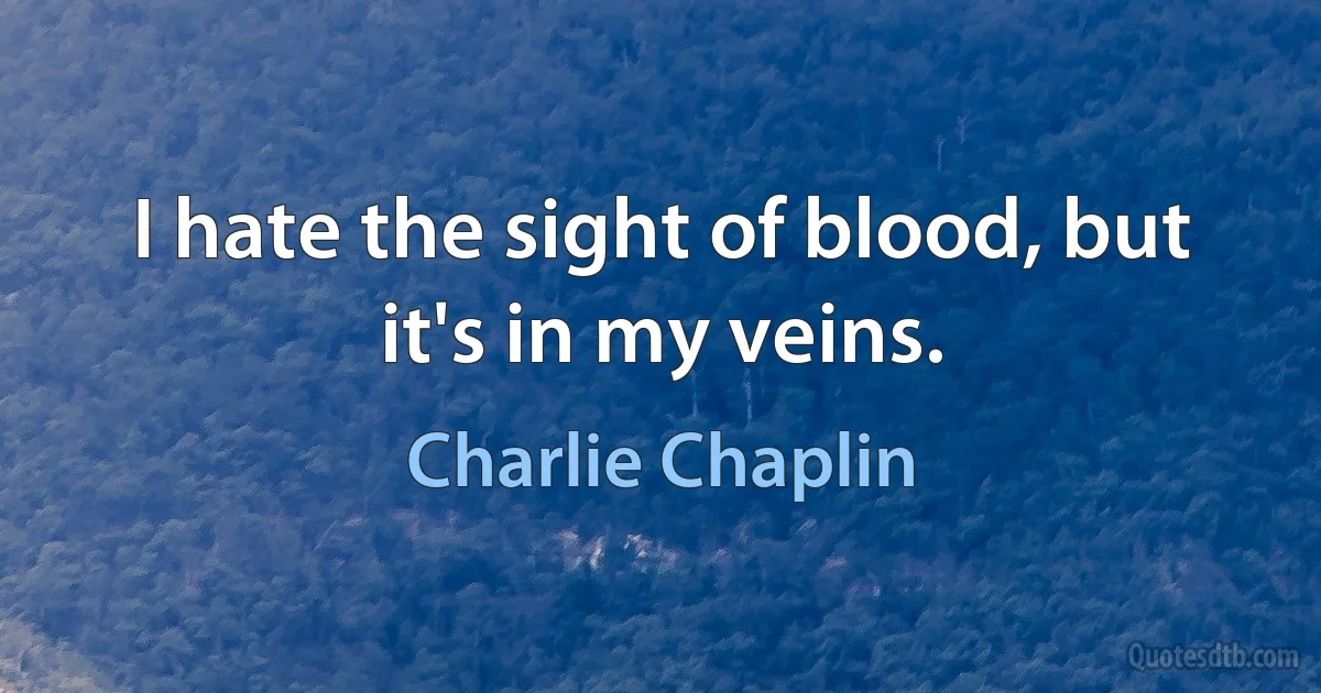 I hate the sight of blood, but it's in my veins. (Charlie Chaplin)