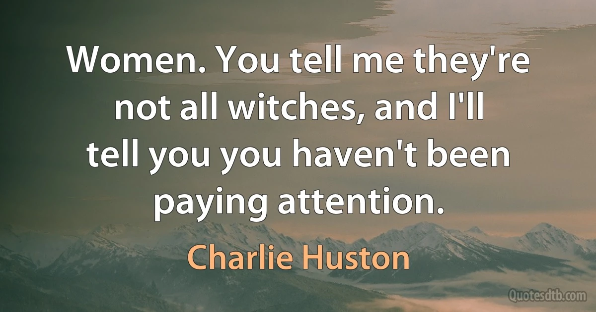 Women. You tell me they're not all witches, and I'll tell you you haven't been paying attention. (Charlie Huston)