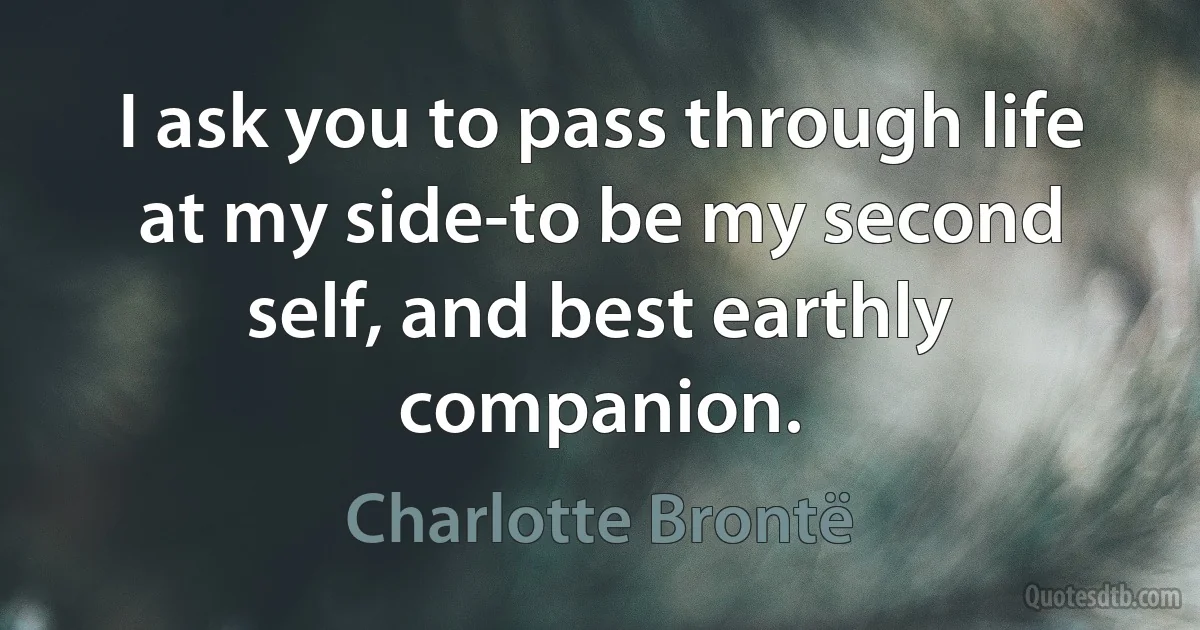 I ask you to pass through life at my side-to be my second self, and best earthly companion. (Charlotte Brontë)