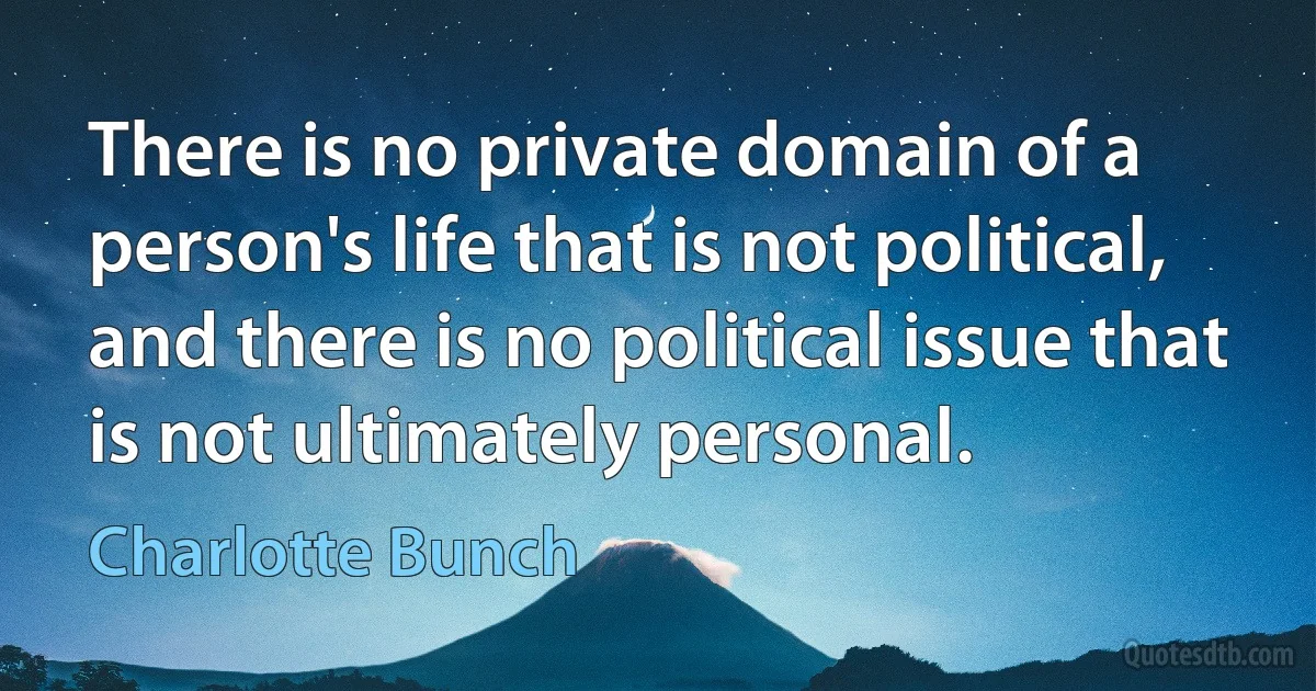 There is no private domain of a person's life that is not political, and there is no political issue that is not ultimately personal. (Charlotte Bunch)