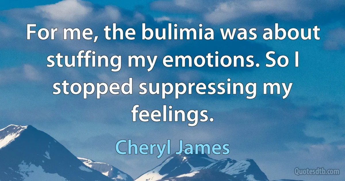 For me, the bulimia was about stuffing my emotions. So I stopped suppressing my feelings. (Cheryl James)