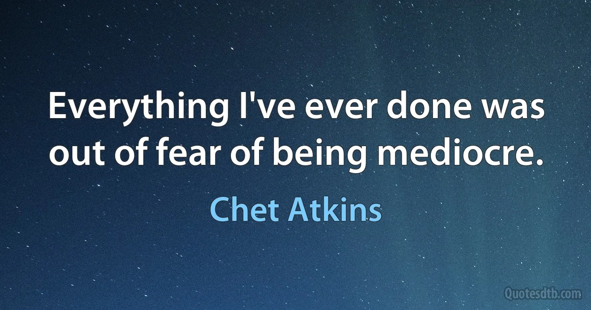 Everything I've ever done was out of fear of being mediocre. (Chet Atkins)