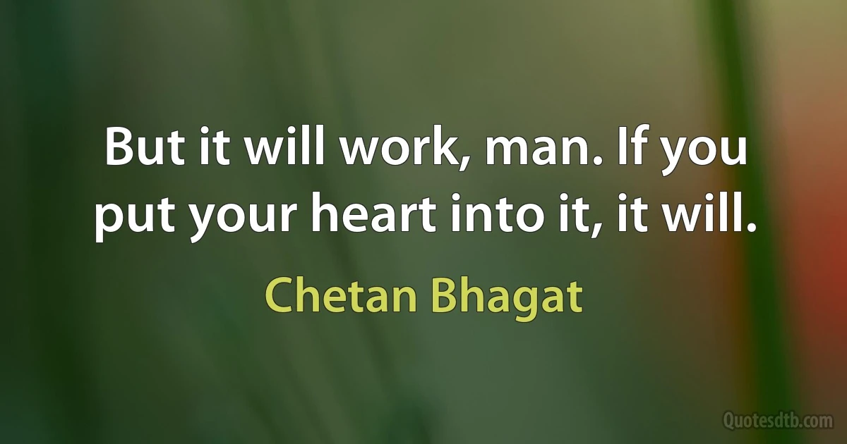 But it will work, man. If you put your heart into it, it will. (Chetan Bhagat)