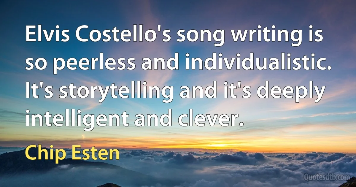 Elvis Costello's song writing is so peerless and individualistic. It's storytelling and it's deeply intelligent and clever. (Chip Esten)