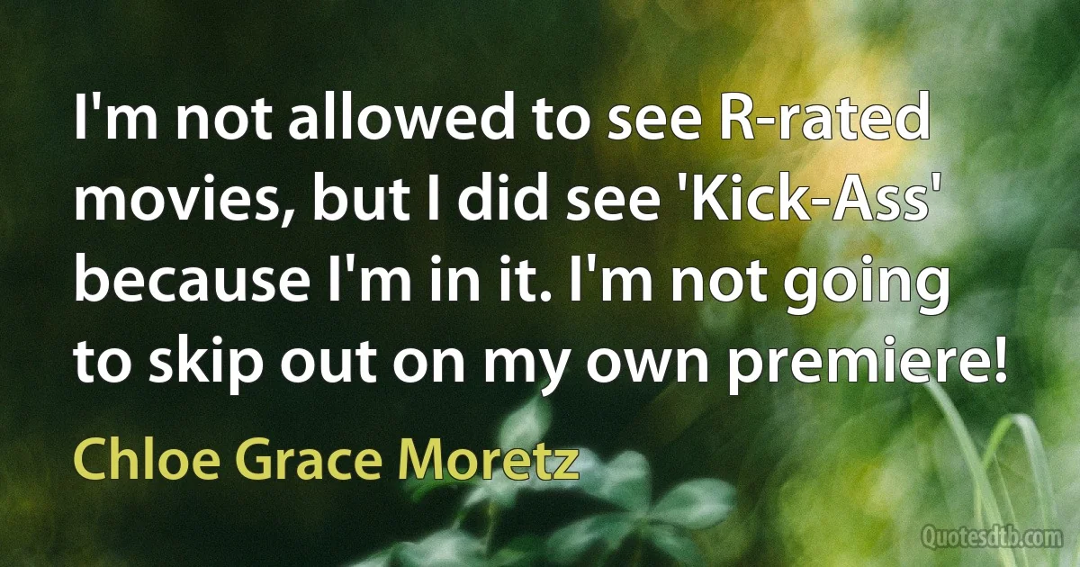 I'm not allowed to see R-rated movies, but I did see 'Kick-Ass' because I'm in it. I'm not going to skip out on my own premiere! (Chloe Grace Moretz)