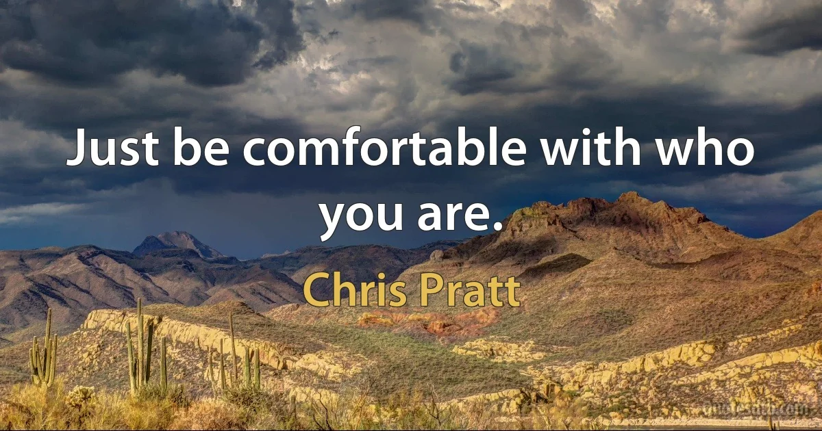 Just be comfortable with who you are. (Chris Pratt)