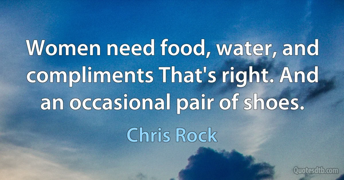 Women need food, water, and compliments That's right. And an occasional pair of shoes. (Chris Rock)