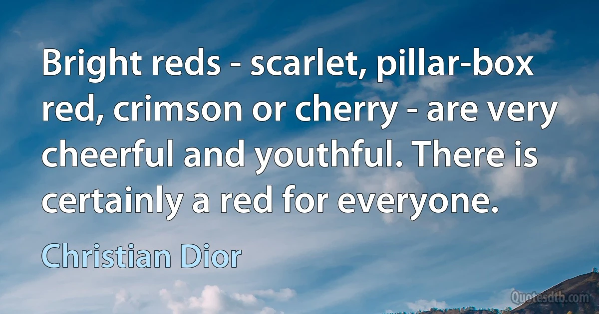 Bright reds - scarlet, pillar-box red, crimson or cherry - are very cheerful and youthful. There is certainly a red for everyone. (Christian Dior)