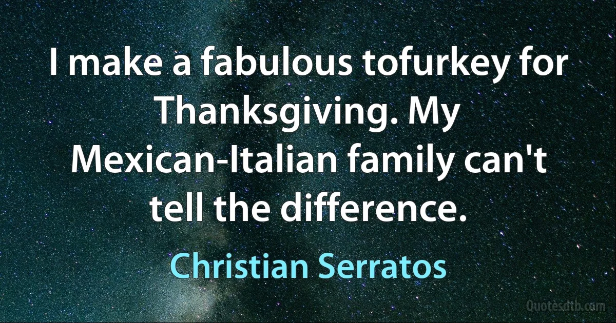 I make a fabulous tofurkey for Thanksgiving. My Mexican-Italian family can't tell the difference. (Christian Serratos)