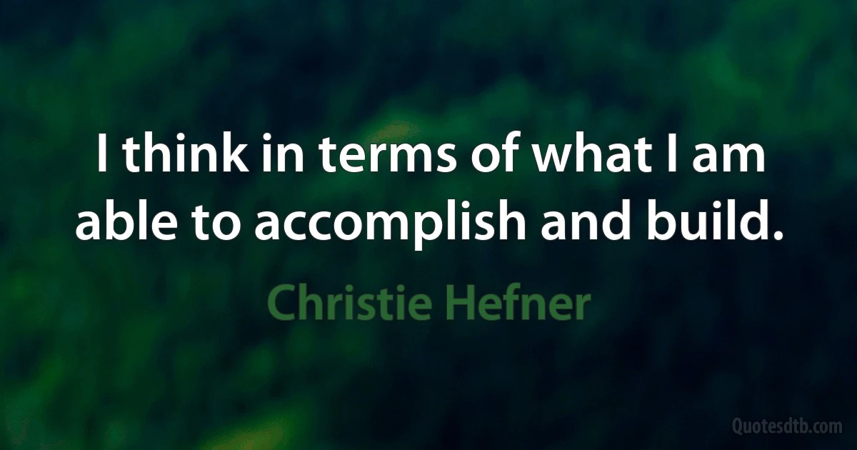 I think in terms of what I am able to accomplish and build. (Christie Hefner)