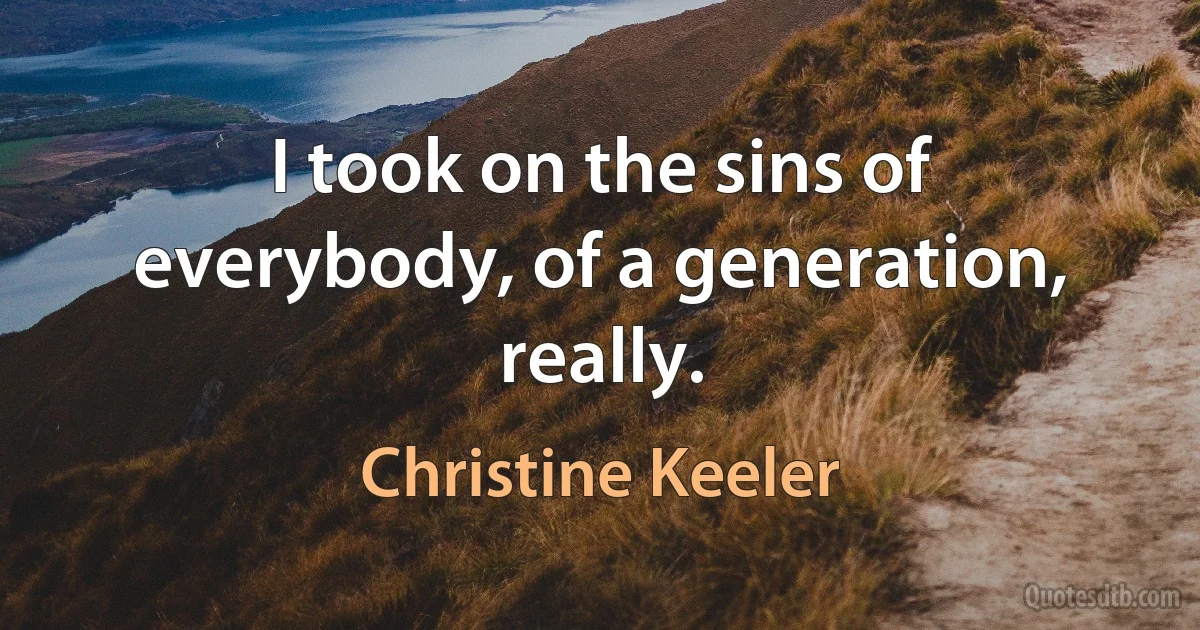 I took on the sins of everybody, of a generation, really. (Christine Keeler)