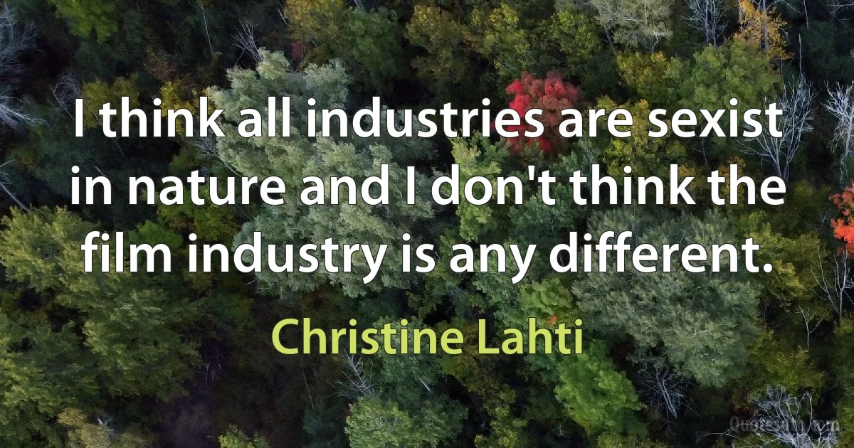 I think all industries are sexist in nature and I don't think the film industry is any different. (Christine Lahti)