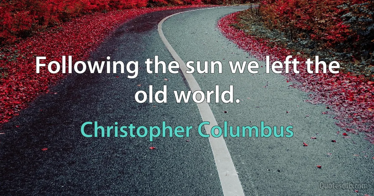 Following the sun we left the old world. (Christopher Columbus)