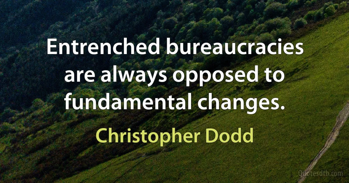 Entrenched bureaucracies are always opposed to fundamental changes. (Christopher Dodd)