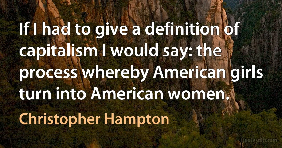 If I had to give a definition of capitalism I would say: the process whereby American girls turn into American women. (Christopher Hampton)