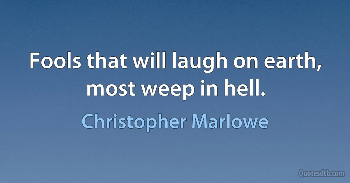 Fools that will laugh on earth, most weep in hell. (Christopher Marlowe)