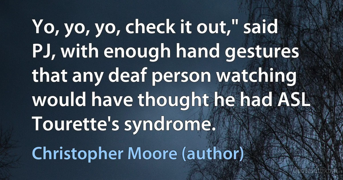 Yo, yo, yo, check it out," said PJ, with enough hand gestures that any deaf person watching would have thought he had ASL Tourette's syndrome. (Christopher Moore (author))