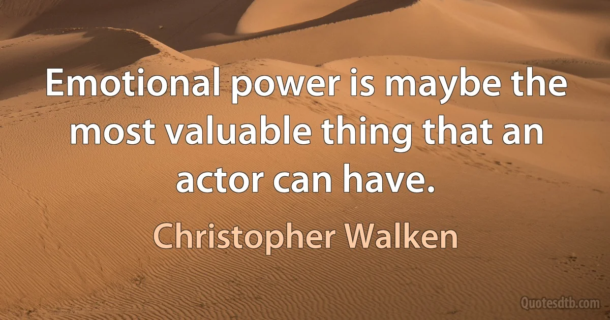 Emotional power is maybe the most valuable thing that an actor can have. (Christopher Walken)