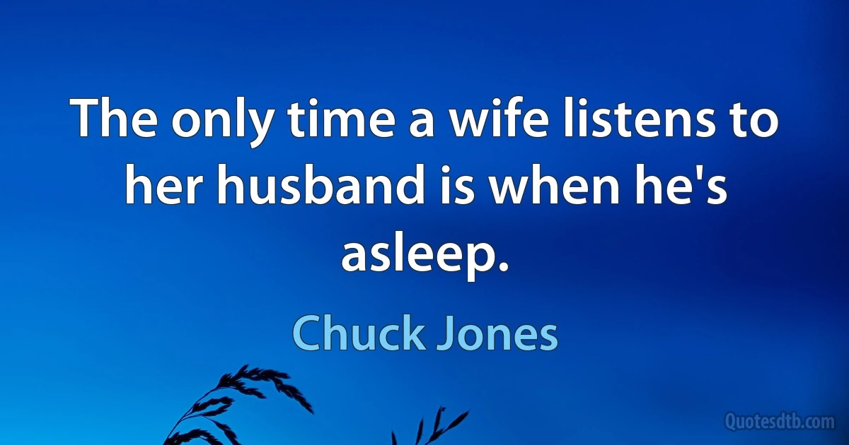 The only time a wife listens to her husband is when he's asleep. (Chuck Jones)