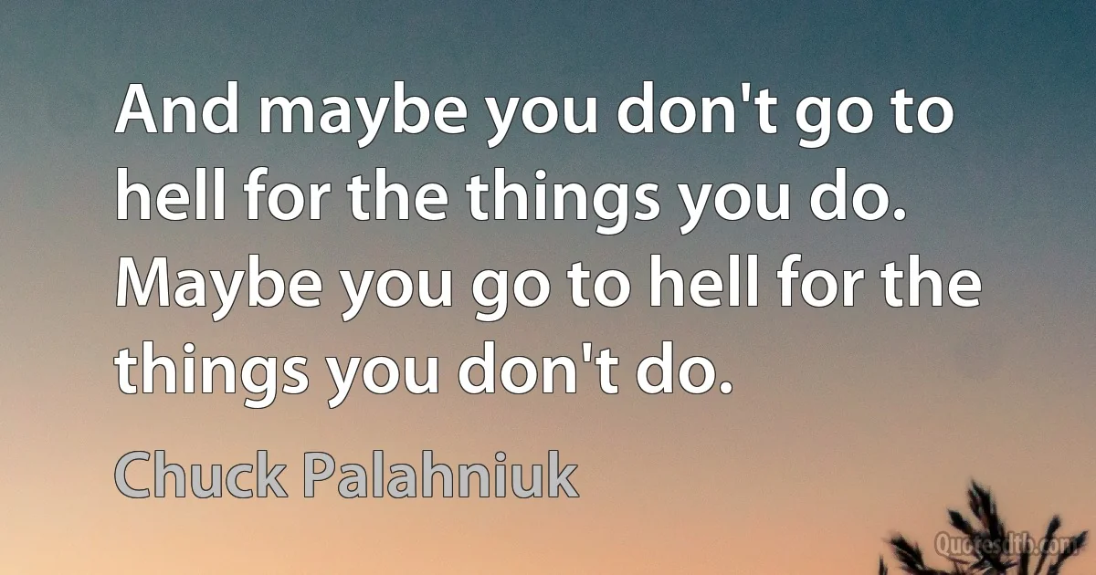 And maybe you don't go to hell for the things you do. Maybe you go to hell for the things you don't do. (Chuck Palahniuk)