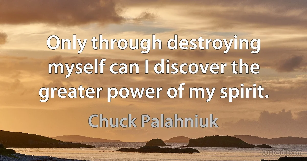 Only through destroying myself can I discover the greater power of my spirit. (Chuck Palahniuk)