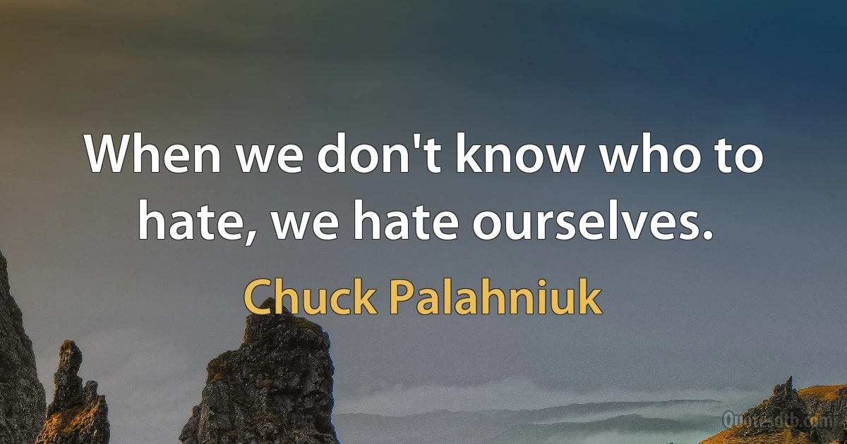 When we don't know who to hate, we hate ourselves. (Chuck Palahniuk)