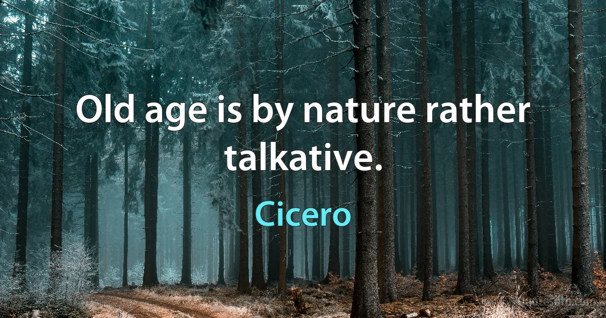 Old age is by nature rather talkative. (Cicero)