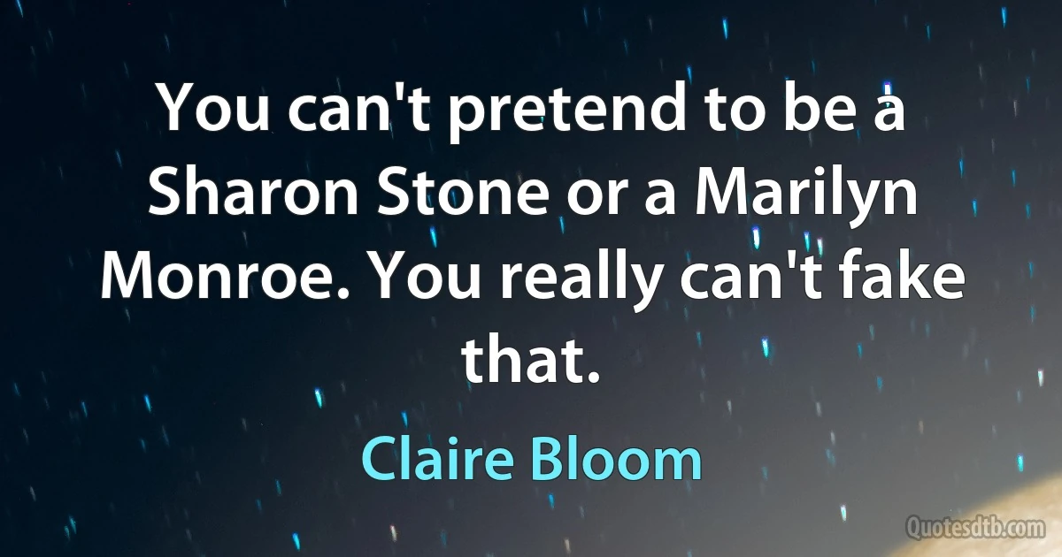 You can't pretend to be a Sharon Stone or a Marilyn Monroe. You really can't fake that. (Claire Bloom)