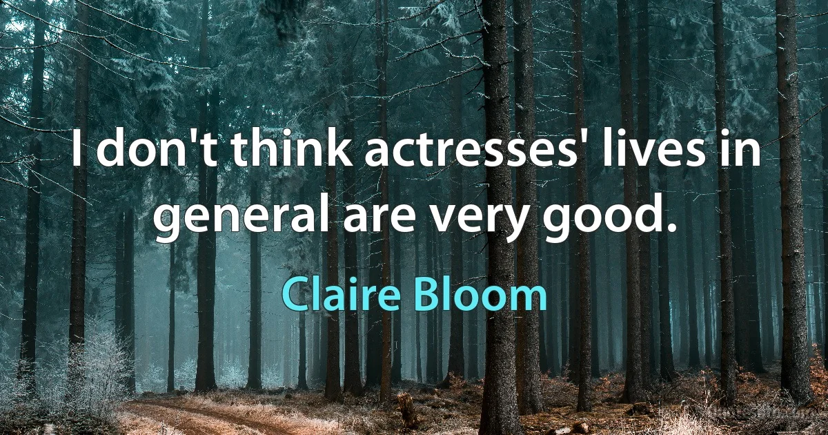 I don't think actresses' lives in general are very good. (Claire Bloom)