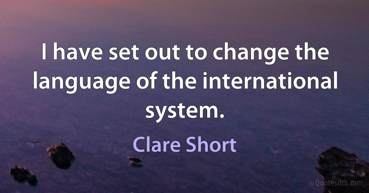 I have set out to change the language of the international system. (Clare Short)