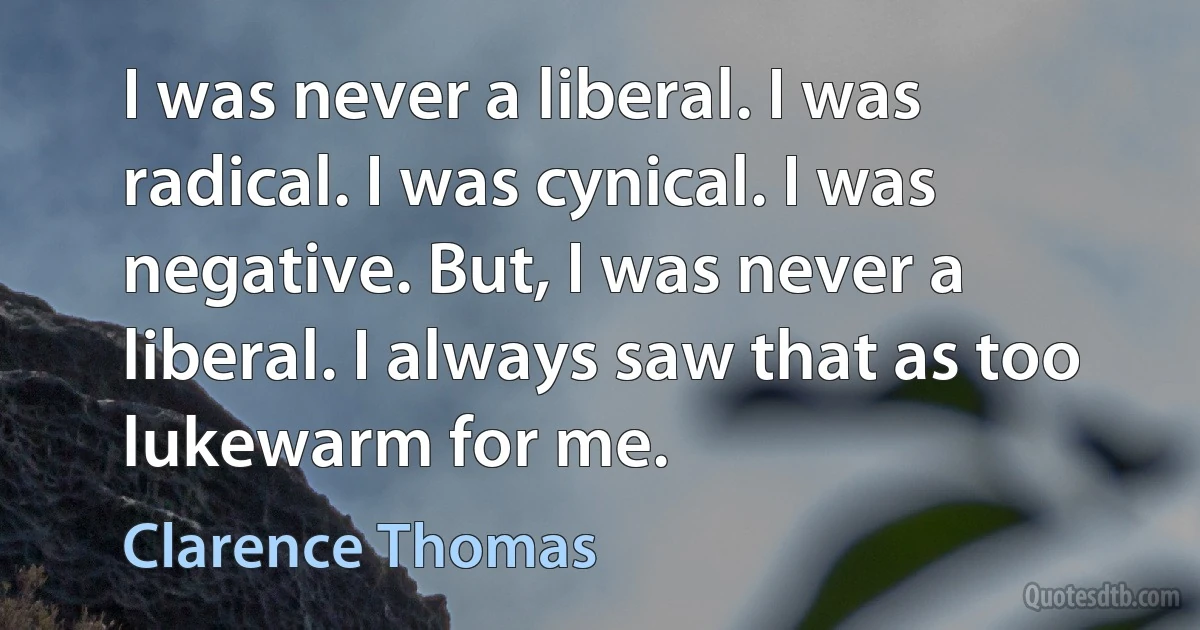 I was never a liberal. I was radical. I was cynical. I was negative. But, I was never a liberal. I always saw that as too lukewarm for me. (Clarence Thomas)