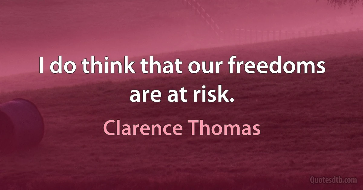 I do think that our freedoms are at risk. (Clarence Thomas)