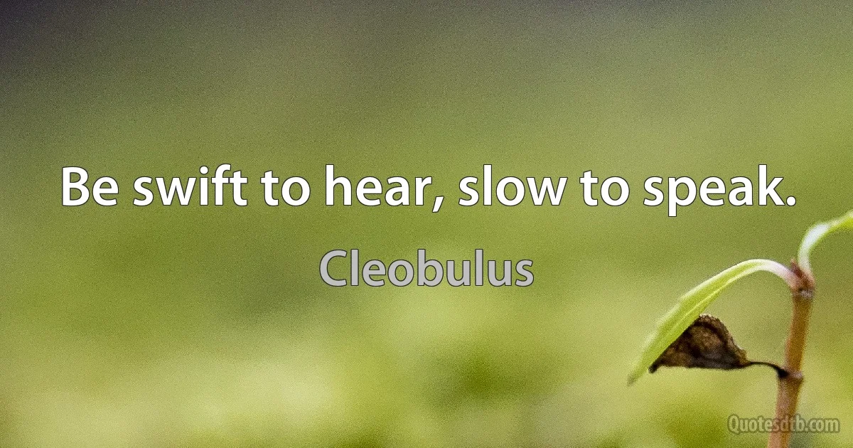 Be swift to hear, slow to speak. (Cleobulus)