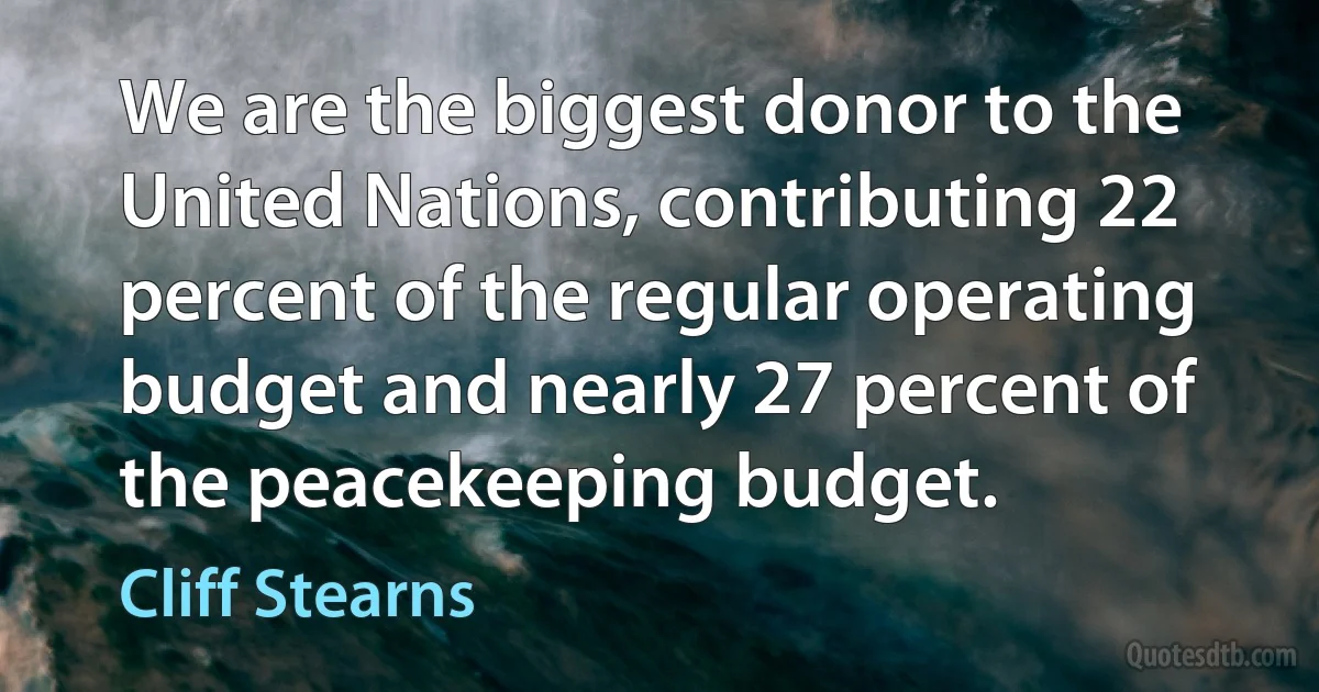 We are the biggest donor to the United Nations, contributing 22 percent of the regular operating budget and nearly 27 percent of the peacekeeping budget. (Cliff Stearns)