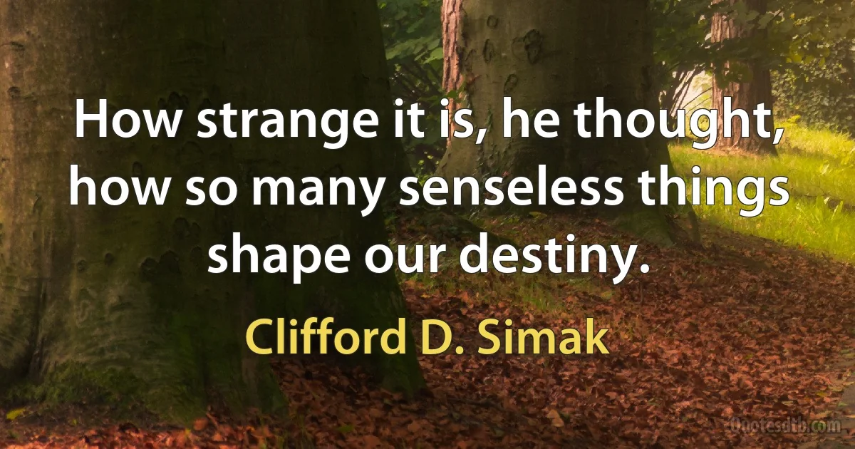 How strange it is, he thought, how so many senseless things shape our destiny. (Clifford D. Simak)