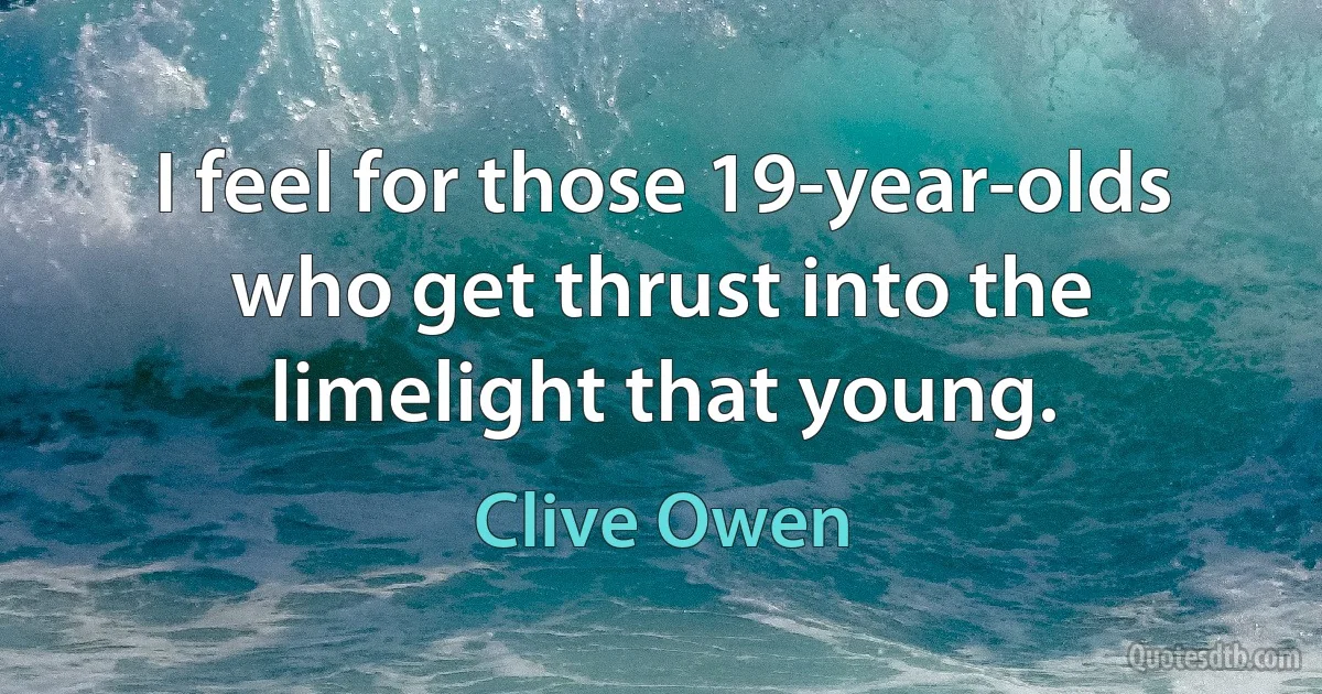 I feel for those 19-year-olds who get thrust into the limelight that young. (Clive Owen)