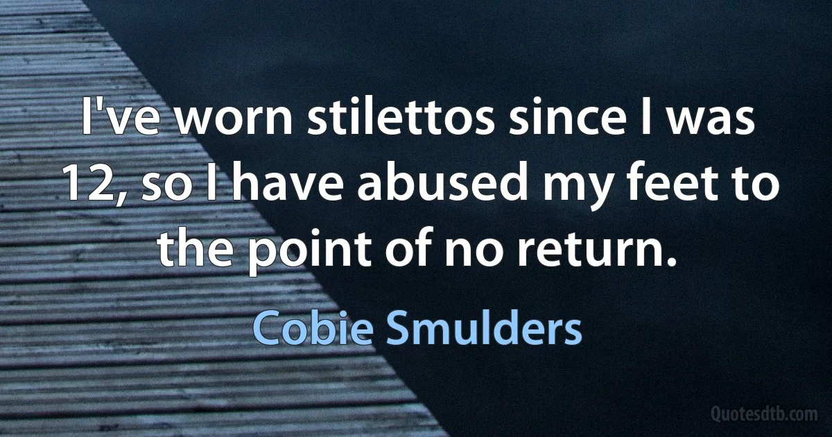 I've worn stilettos since I was 12, so I have abused my feet to the point of no return. (Cobie Smulders)