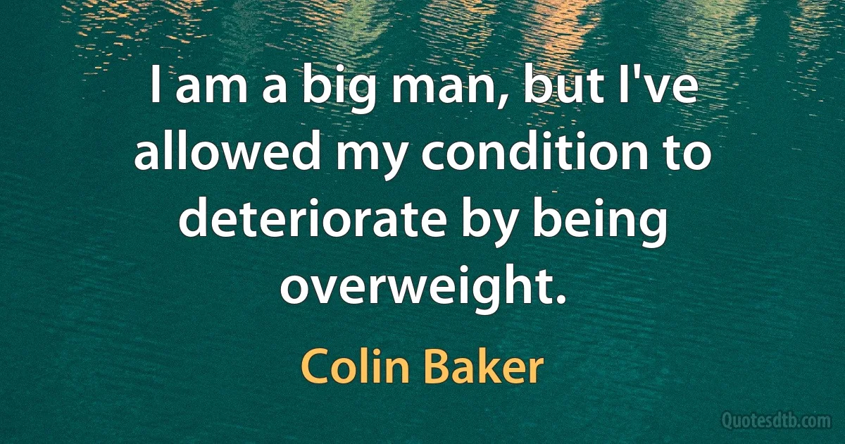 I am a big man, but I've allowed my condition to deteriorate by being overweight. (Colin Baker)