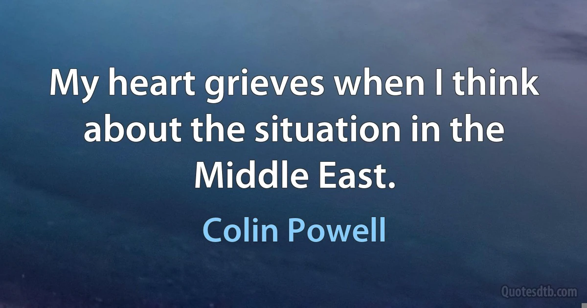 My heart grieves when I think about the situation in the Middle East. (Colin Powell)