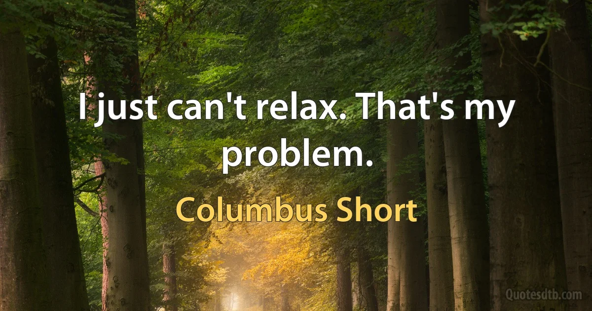 I just can't relax. That's my problem. (Columbus Short)