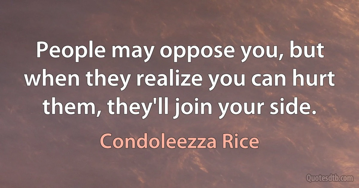 People may oppose you, but when they realize you can hurt them, they'll join your side. (Condoleezza Rice)