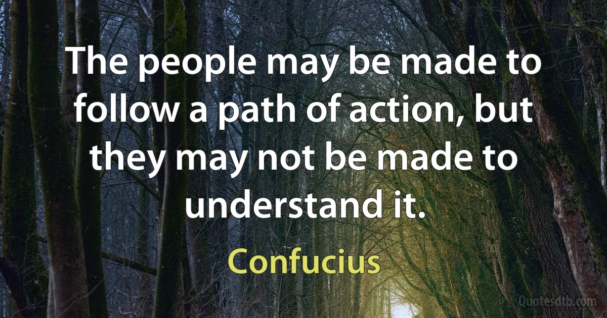 The people may be made to follow a path of action, but they may not be made to understand it. (Confucius)