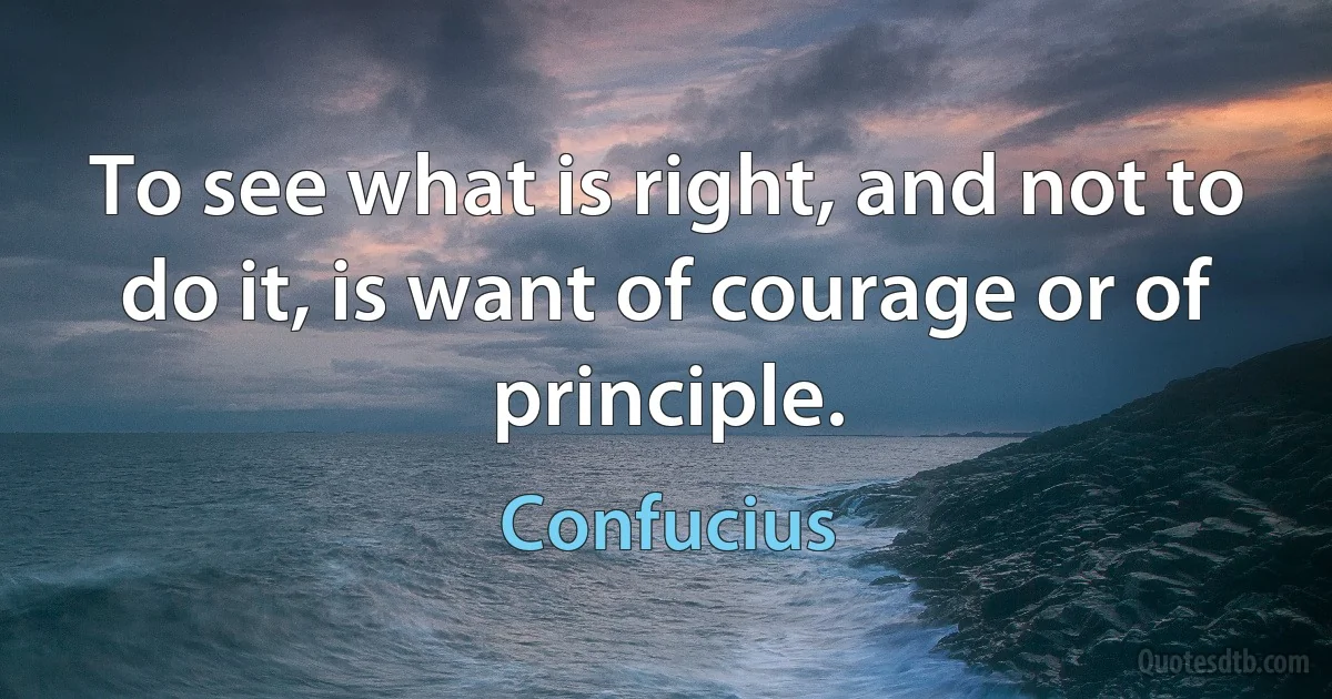 To see what is right, and not to do it, is want of courage or of principle. (Confucius)