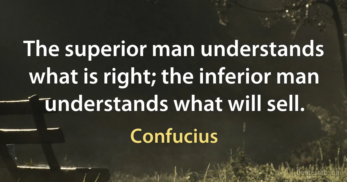 The superior man understands what is right; the inferior man understands what will sell. (Confucius)