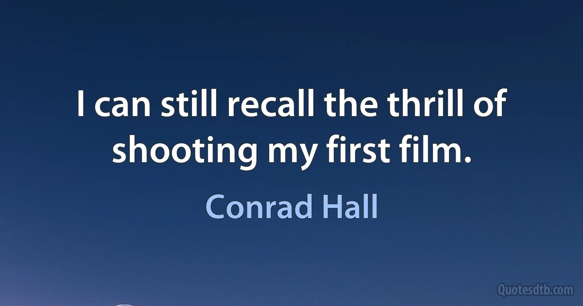 I can still recall the thrill of shooting my first film. (Conrad Hall)